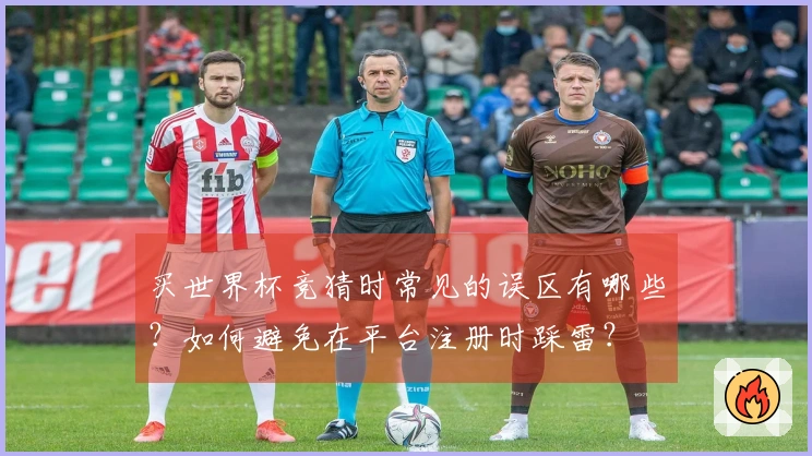 买世界杯竞猜时常见的误区有哪些？如何避免在平台注册时踩雷？