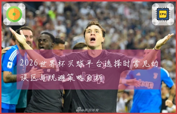 2026世界杯买球平台选择时常见的误区与规避策略分析