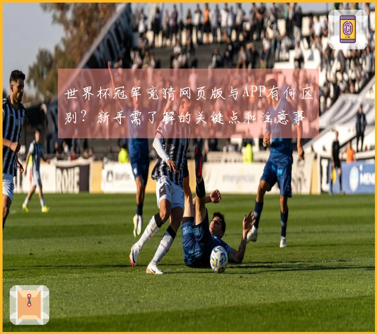 世界杯冠军竞猜网页版与APP有何区别？新手需了解的关键点和注意事项