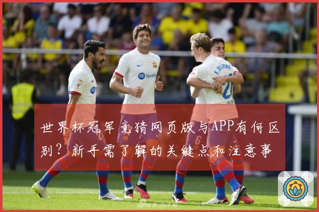 世界杯冠军竞猜网页版与APP有何区别？新手需了解的关键点和注意事项