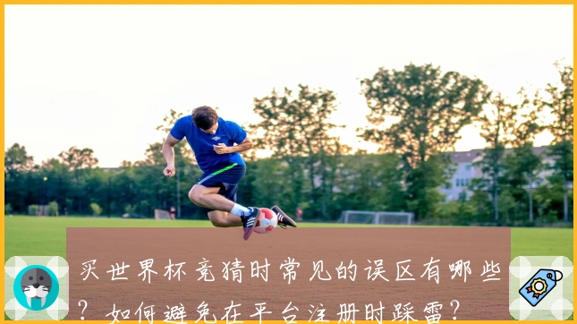 买世界杯竞猜时常见的误区有哪些?如何避免在平台注册时踩雷?